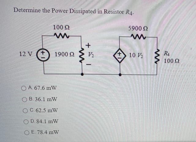 Determine the Power Dissipated in Resistor R4.
100 2
5900 2
12 V
+.
1900 2
V2
10 V
R4
1002
O A. 67.6 mW
B. 36.1 mW
OC 62.5 mW
D. 84.1 mW
O E. 78.4 mW
