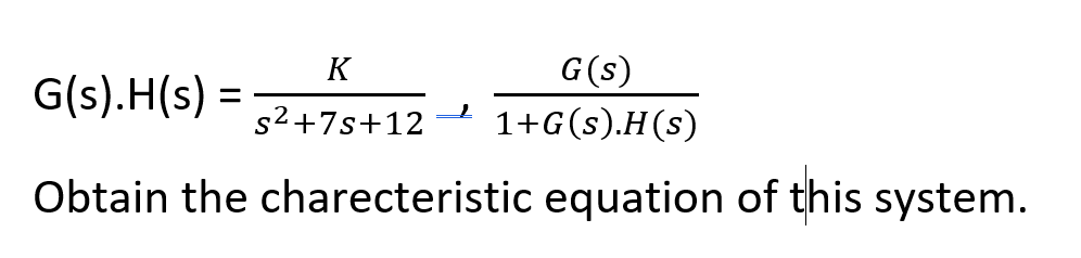 K
G(s)
G(s).H(s)
s2+7s+12
1+G(s).H(s)
Obtain the charecteristic equation of this system.
