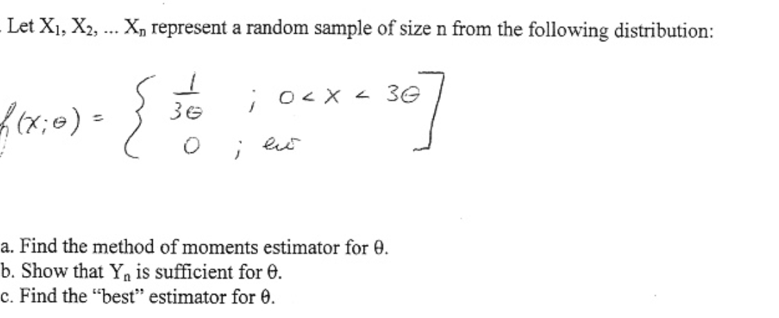 Let X1, X2, ... X, represent a random sample of size n from the following distribution:
; o<X < 3G
36
%3D
a. Find the method of moments estimator for 0.
b. Show that Yn is sufficient for e.
c. Find the "best" estimator for 0.
