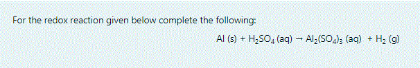 For the redox reaction given below complete the following:
Al (s) + H,SO, (aq) - Al;(SO); (aq) + H2 (g)
