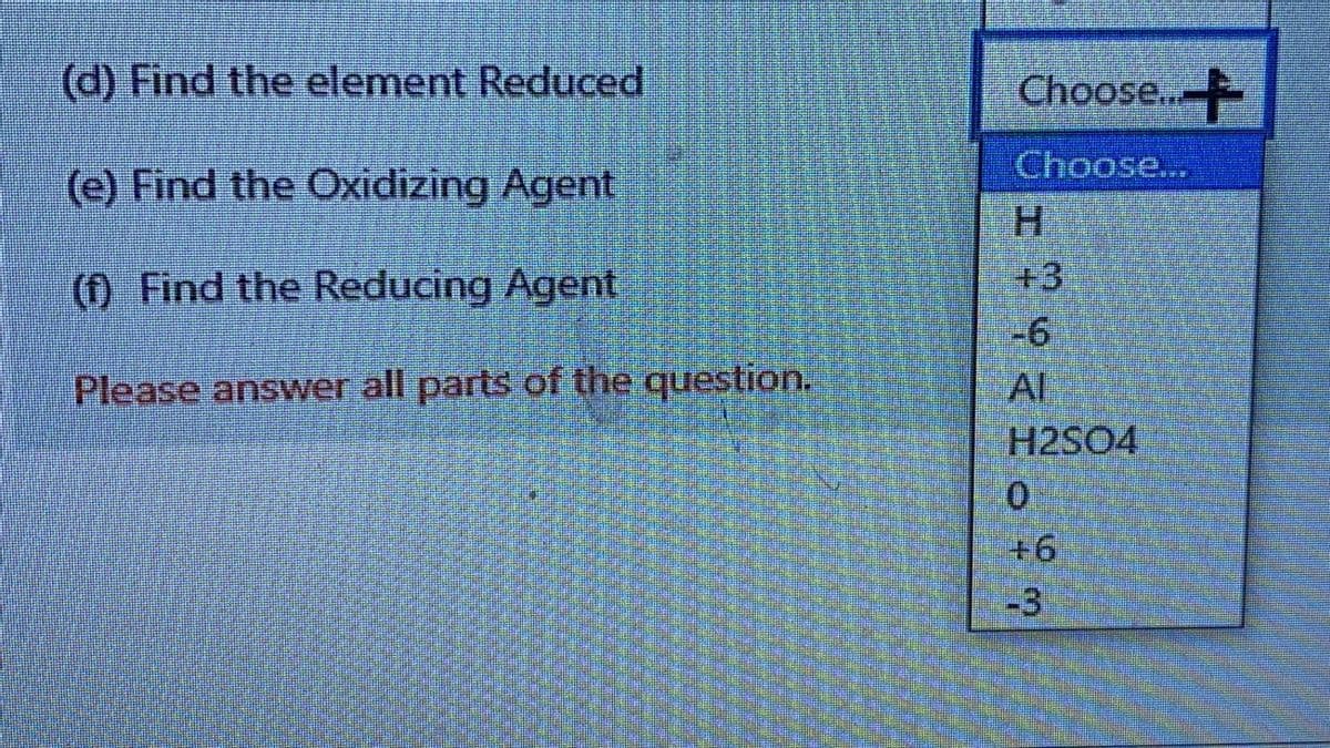 (d) Find the element Reduced
Choose...
Choose...
(e) Find the Oxidizing Agent
H.
() Find the Reducing Agent
+3
-6
Al
H2SO4
Please answer all parts of the question.
-3
