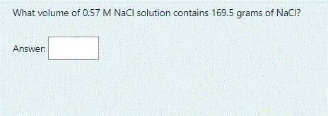 What volume of 0.57 M NaCl solution contains 169.5 grams of NaCl?
Answer:
