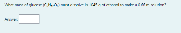 What mass of glucose (CH;2Og) must dissolve in 1045 g of ethanol to make a 0.66 m solution?
Answer:
