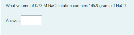 What volume of 0.73 M NaCl solution contains 145.9 grams of NaCl?
Answer:
