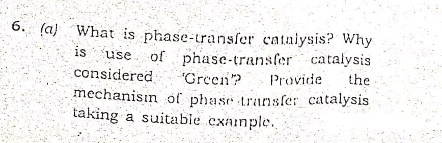 6. (a} What is phase-transfer catalysis? Why
of phase-transfer catalysis
"Green?
is
use
considered
Provide
the
mechanisın of phase transfer catalysis
taking a suitable cxainple.
