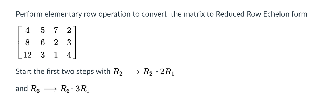 Perform elementary row operation to convert the matrix to Reduced Row Echelon form
4
5 7
2
8
6 2 3
12 3 1
4
Start the first two steps with R2
→ R2 - 2R1
and R3
→ R3- 3R1
