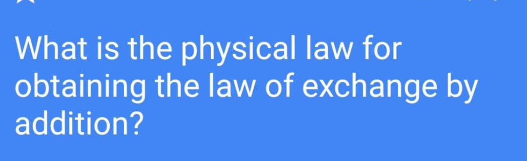 What is the physical law for
obtaining the law of exchange by
addition?
