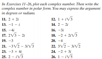 In Exercises 11-26, plot each complex number. Then write the
complex number in polar form. You may express the argument
in degrees or radians.
11. 2 + 2i
12. 1 + iV3
13. —1 — і
14. 2 - 2i
15. -4i
16. -3і
17. 2V3 - 2i
18. -2 + 2iV3
20. -4
22. 3V2 - 3iV2
19. -3
21. –3V2 - 31V3
23. -3 + 4i
24. -2 + 3i
25. 2 – iV3
26. 1 - iV5
