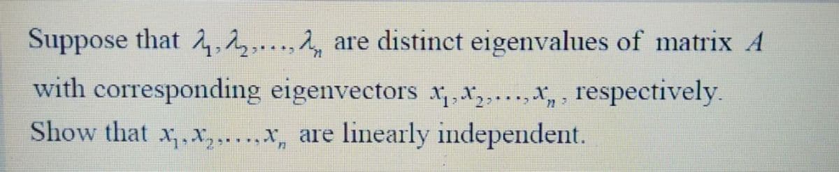 Suppose that 2, 2...., are distinct eigenvalues of matrix A
with corresponding eigenvectors x₁,x₂,...,x, respectively.
Show that x₁,x₂,....x, are linearly independent.