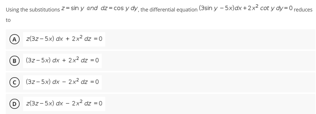 Using the substitutions z = sin y and dz= cos y dy, the differential equation (3sin y - 5x)dx +2x² cot y dy= 0 reduces
to
A
z(3z - 5x) dx + 2x? dz =0
B
(32- 5х) dx + 2x2 dz %3D0
(32- 5х) dx - 2x2 dz %3D0
z(3z - 5x) dx -
2x2 dz = 0
