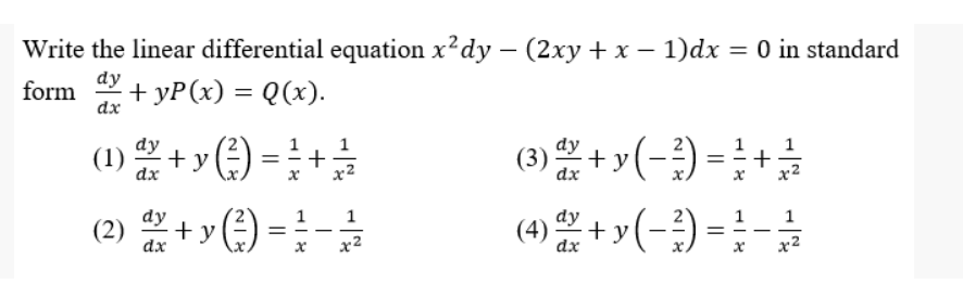 Write the linear differential equation x?dy – (2xy + x – 1)dx = 0 in standard
dy
form
+ yP(x) %3D Q(х).
dx
(3)+y(-) = +
dy
+y(=)
%3D
dx
х2
dx
x2
(2) + y (-)
1
= - -
x2
(4) + y(-;) = !-
1
1
= - -
dx
dx
x2
||

