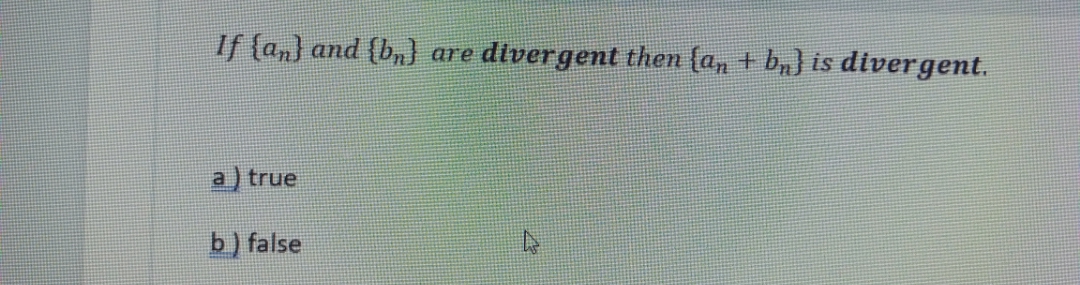 If (an) and (b,n)
divergent then (a, + bn) is divergent.
are
a) true
b) false
