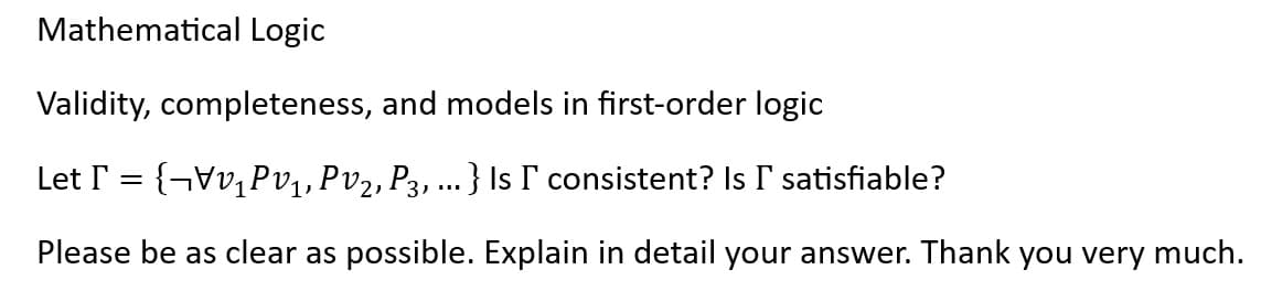 Mathematical Logic
Validity, completeness, and models in first-order logic
Let = {₁₁, Pv₂, P3, ... } Is I consistent? Is I satisfiable?
1,
Please be as clear as possible. Explain in detail your answer. Thank you very much.