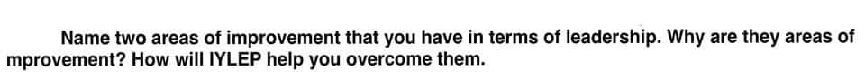 Name two areas of improvement that you have in terms of leadership. Why are they areas of
mprovement? How will IYLEP help you overcome them.
