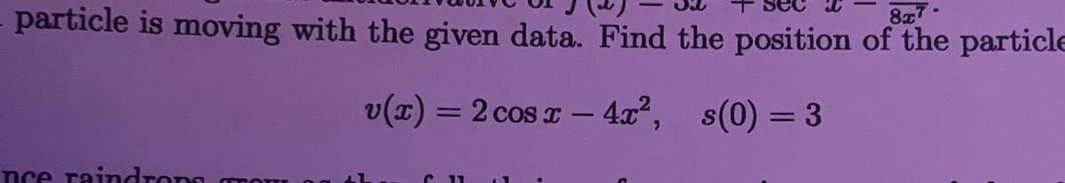 particle is moving with the given data. Find the position of the particle
8x7
v(x) = 2 cos I - 4x², s(0) = 3
%3D
nce raindrong
