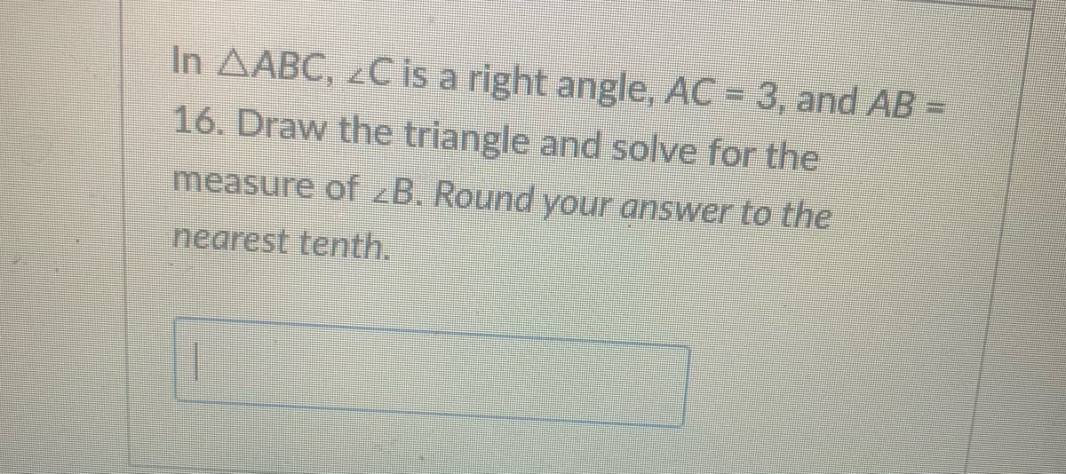 In AABC, C is a right angle, AC = 3, and AB =
16. Draw the triangle and solve for the
measure of zB. Round your answer to the
nearest tenth.
