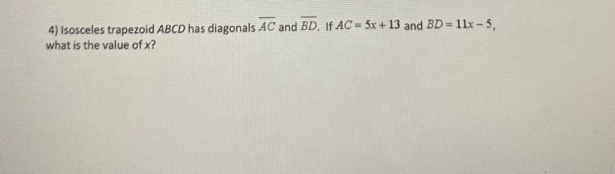 4) Isosceles trapezoid ABCD has diagonals AC and BD. If AC = 5x + 13 and BD= 11x- 5,
what is the value of x?
