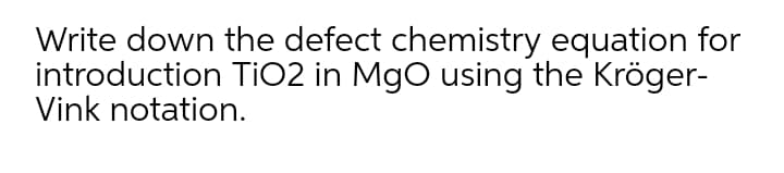 Write down the defect chemistry equation for
introduction TIO2 in MgO using the Kröger-
Vink notation.
