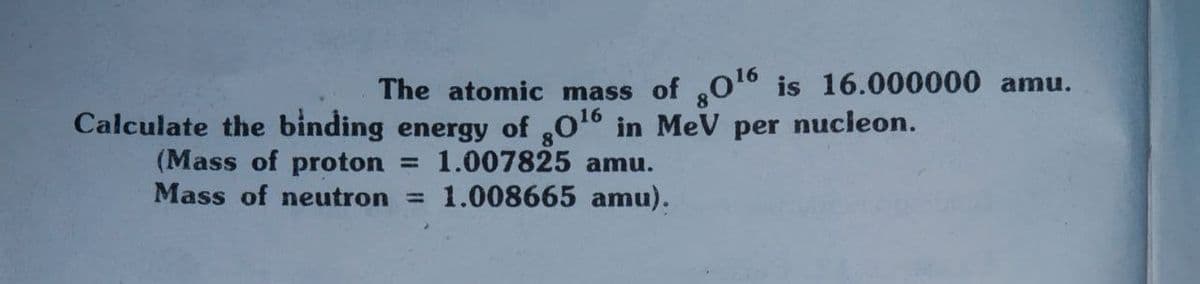 The atomic mass of O° is 16.000000 amu.
Calculate the binding energy of 016 in MeV per nucleon.
= 1.007825 amu.
1.008665 amu).
(Mass of proton
Mass of neutron =
