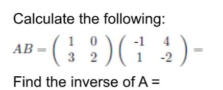 Calculate the following:
- ( 9 ) G 4) -
(
10
32
AB=
Find the inverse of A =