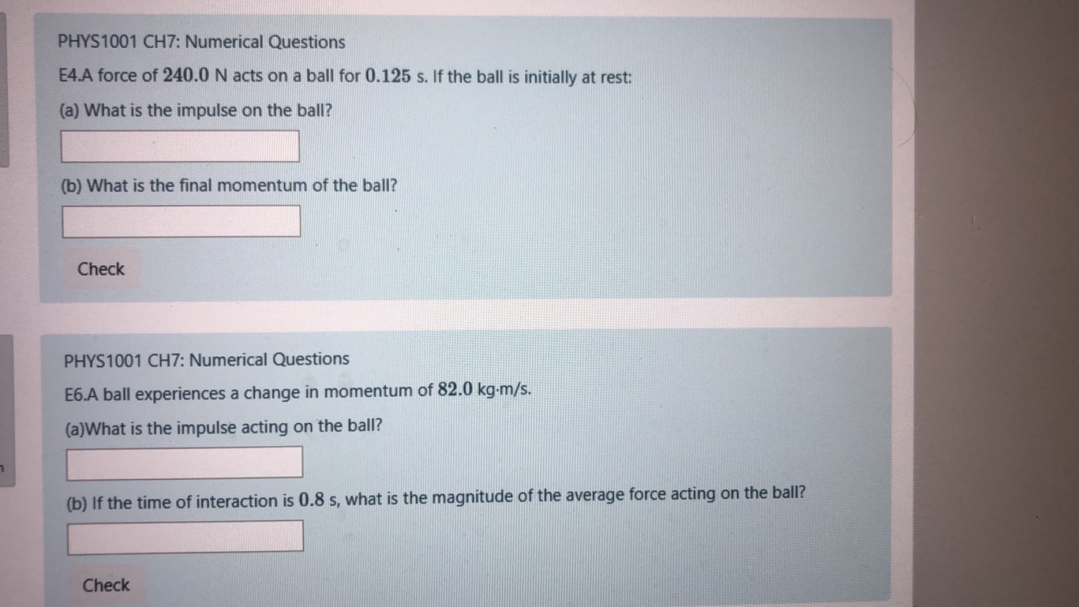 E4.A force of 240.0 N acts on a ball for 0.125 s. If the ball is initially at rest:
(a) What is the impulse on the ball?
(b) What is the final momentum of the ball?
