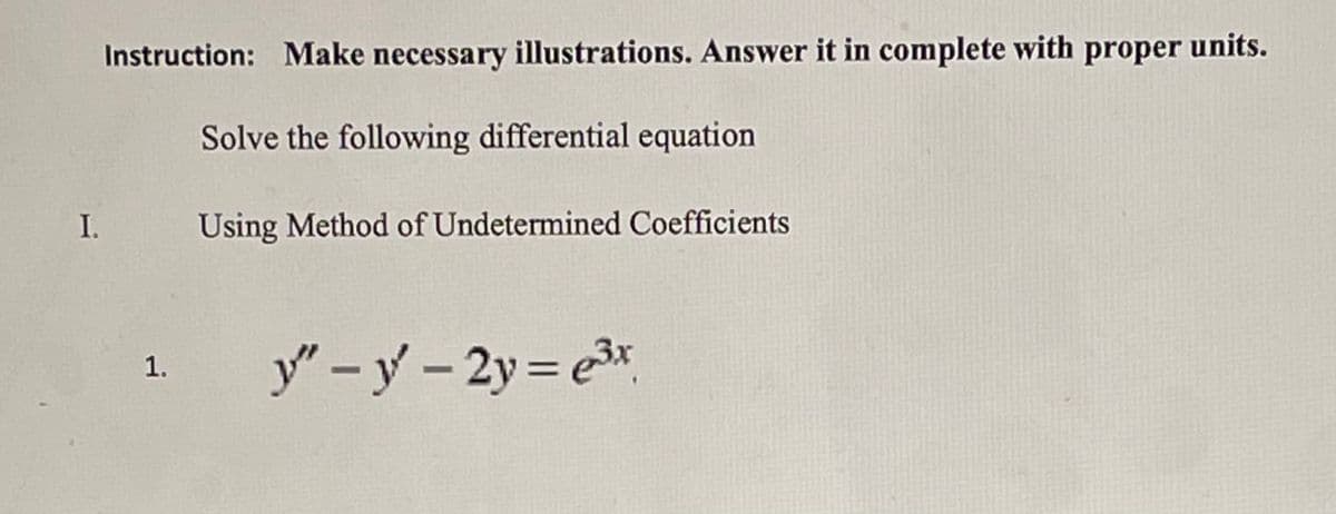 Instruction: Make necessary illustrations. Answer it in complete with proper units.
Solve the following differential equation
I.
Using Method of Undetermined Coefficients
y" -y- 2y= e3
1.
