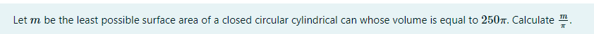 Let m be the least possible surface area of a closed circular cylindrical can whose volume is equal to 2507. Calculate .
