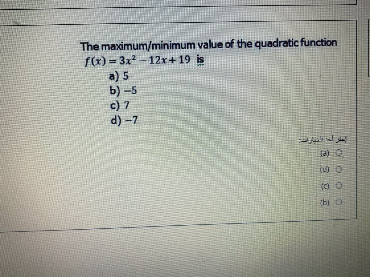 The maximum/minimum value of the quadratic function
f(x) = 3x2 - 12x+ 19 is
a) 5
b) -5
c) 7
d) -7
(a)
(d)
(b)
