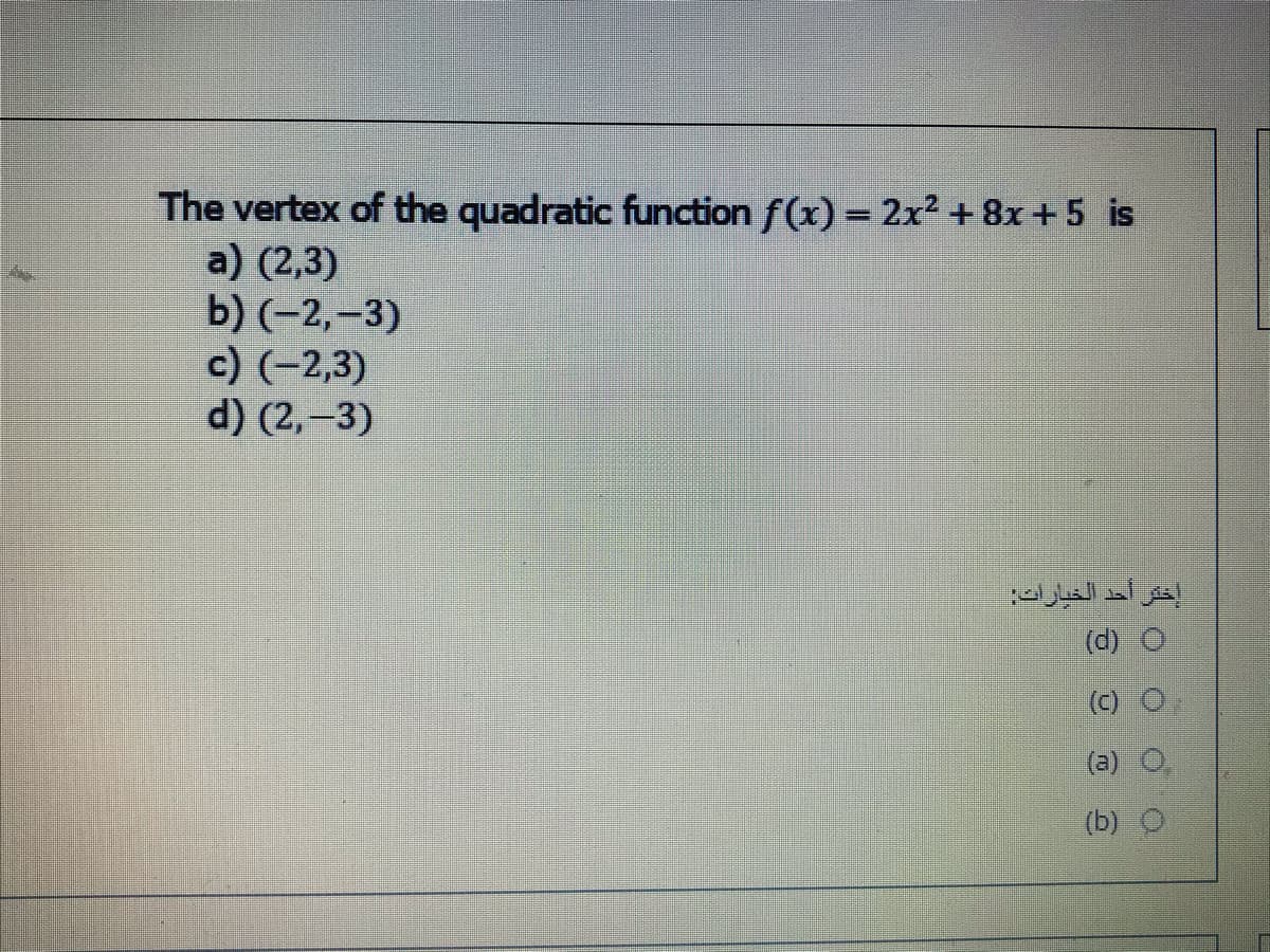 The vertex of the quadratic function f(x) = 2x² + 8x +5 is
a) (2,3)
b) (-2,–3)
c) (-2,3)
d) (2,-3)
اختر أحد الخبارات.
(d)
(b)
