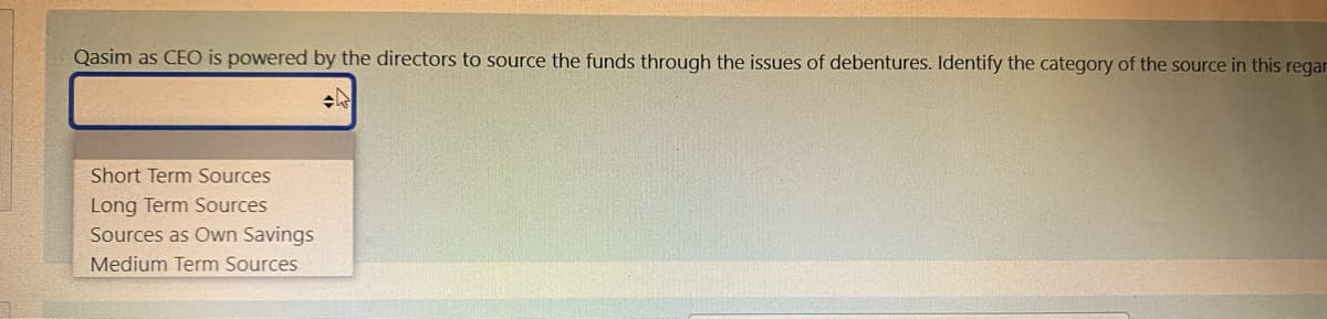 Qasim as CEO is powered by the directors to source the funds through the issues of debentures. Identify the category of the source in this regar
Short Term Sources
Long Term Sources
Sources as Own Savings
Medium Term Sources
