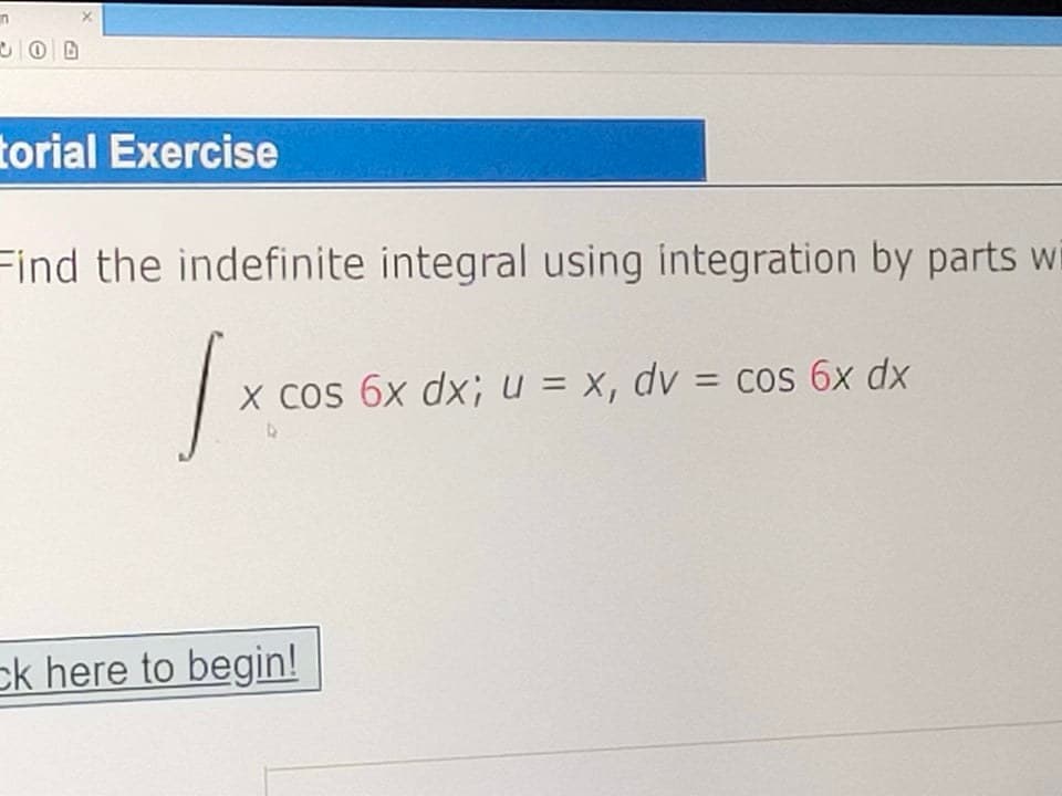 in
torial Exercise
Find the indefinite integral using integration by parts wi
X Cos 6x dx; u = x, dv = cos 6x dx
ck here to begin!
