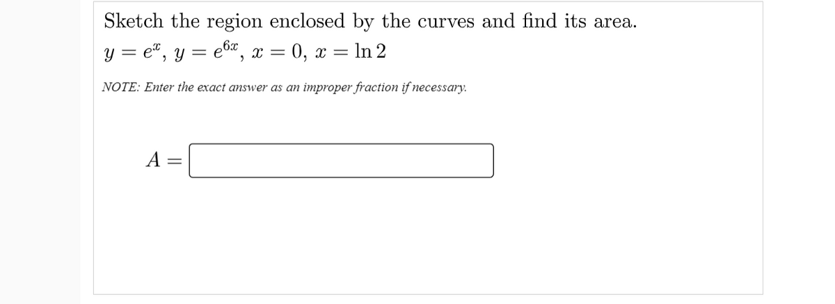 Sketch the region enclosed by the curves and find its area.
y = e“, y = e6", x = 0, x = ln 2
NOTE: Enter the exact answer as an improper fraction if necessary.
A =
