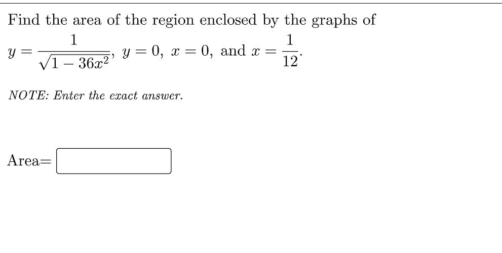 Find the area of the region enclosed by the graphs of
1
1
y = 0, x = 0, and x
12
V1 – 36x2
-
NOTE: Enter the exact answer.
Area=
