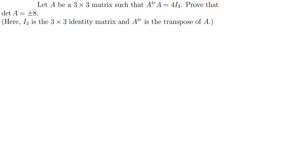 Let A be a 3 × 3 matrix such that Atr A = 4I3. Prove that
det A = ±8.
(Here, I3 is the 3 x 3 identity matrix and Atr is the transpose of A.)
