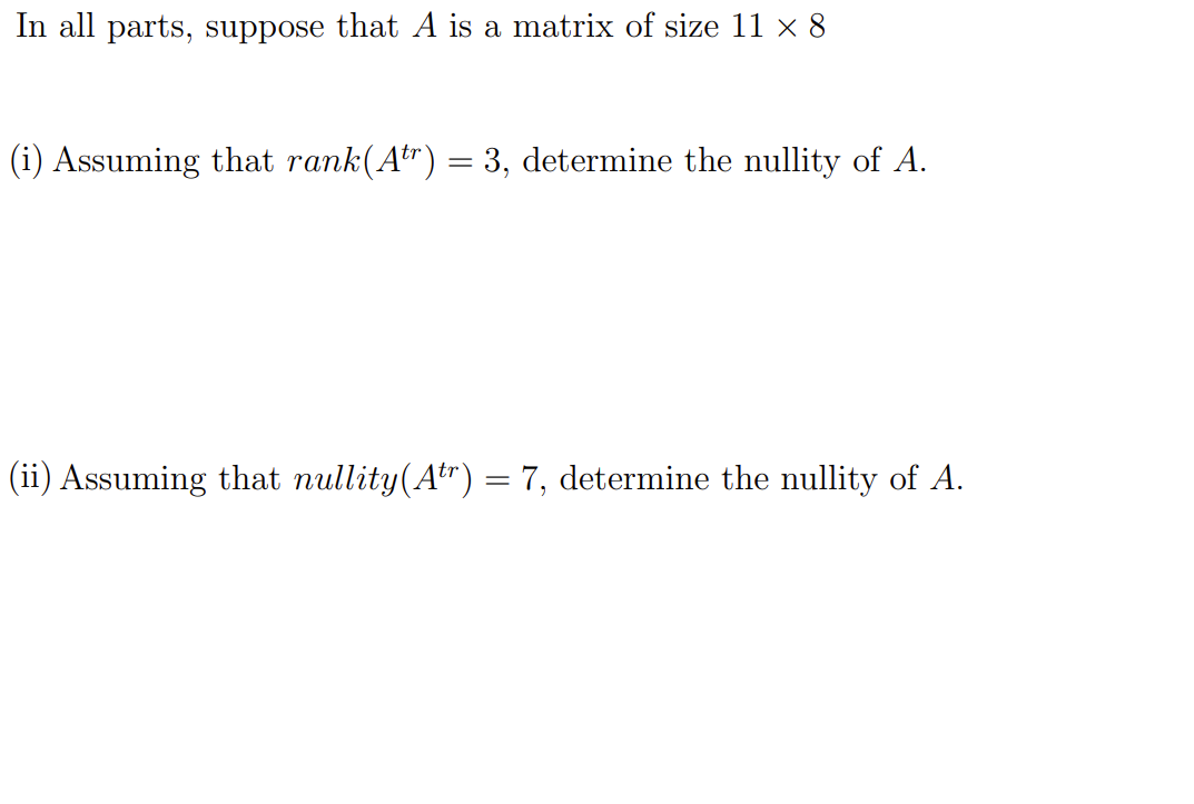 In all parts, suppose that A is a matrix of size 11 x 8
(i) Assuming that rank(Atr) = 3, determine the nullity of A.
(ii) Assuming that nullity(Atr) = 7, determine the nullity of A.
