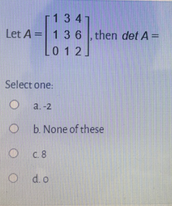 r1347
Let A = 13 6, then det A =
L0 1 2]
Select one:
a.-2
b. None of these
c8
d.o
