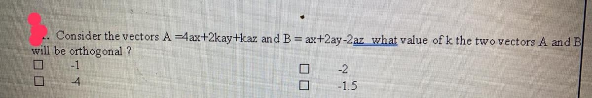 Consider the vectors A 4ax+2kay+kaz and B = ax+2ay-2az what value of k the two vectors A and B
will be orthogonal ?
-1
-2
4
-1.5
長ロロ
