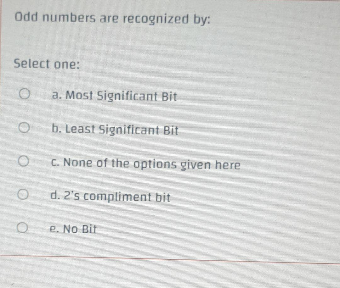 Odd numbers are recognized by:
Select one:
a. Most Significant Bit
b. Least Significant Bit
C. None of the options given here
d. 2's compliment bit
e. No Bit
