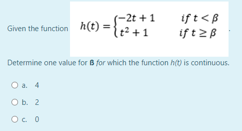 (-2t +1
Given the function h(t) = {+2 +1
if t<B
if t>B
Determine one value for B for which the function h(t) is continuous.
а. 4
O b. 2
Ос. 0
