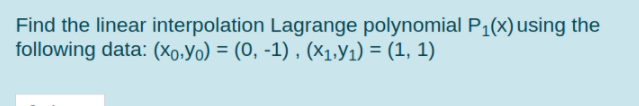 Find the linear interpolation Lagrange polynomial P1(x) using the
following data: (Xo,Yo) = (0, -1) , (X1,Y1) = (1, 1)
