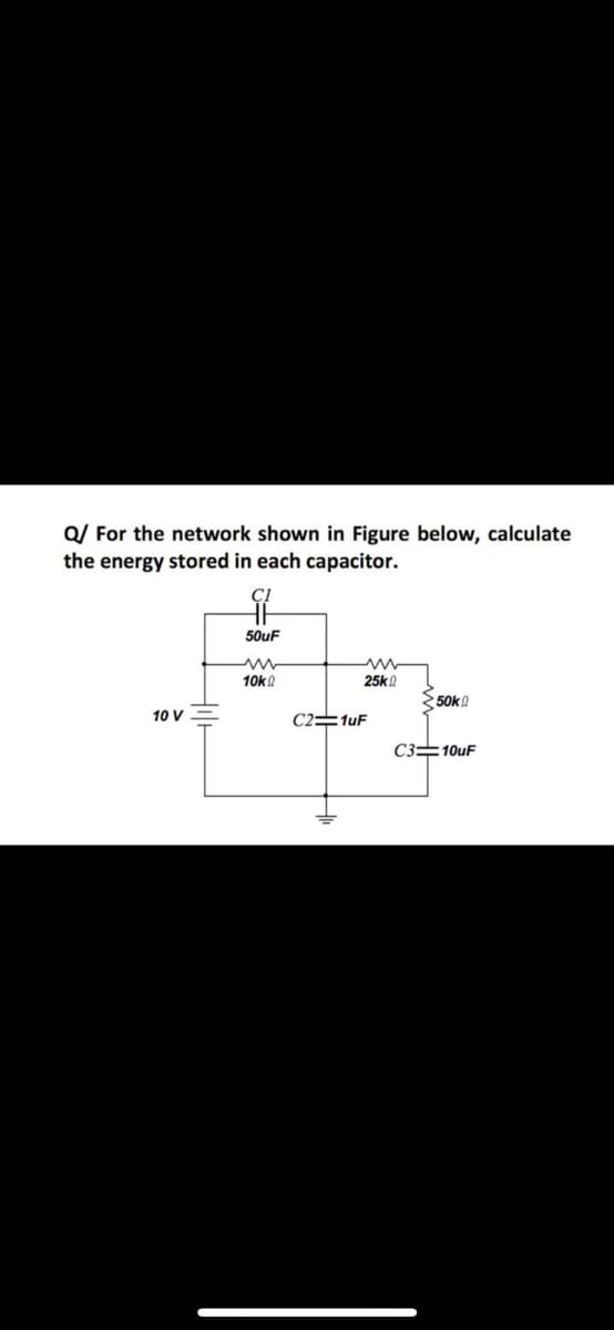 Q/ For the network shown in Figure below, calculate
the energy stored in each capacitor.
50uF
10k!
25k0
250k!
10 V
C2=1uF
C3=10uF
