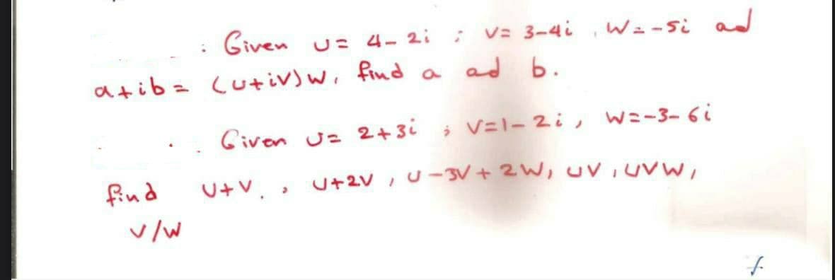 Given U= 4-2i
; V= 3-4i
atib= (u+iv)w, find a ad b.
find
v/w
W=-si ad
Given U= 2 + 3i; V=1-2; W=-3-6i
U+V.
U+2V, U−3V+ 2W, UV, UVW,
>
f