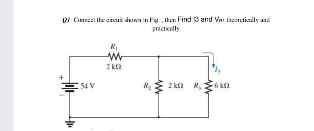 Q1: Connect the circuit shown in Fig. , then Find 13 and VR1 theoretically and
practically
2 kN
E 54 V
R2
2 kn R3
6 kn
