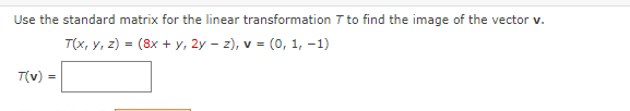 Use the standard matrix for the linear transformation T to find the image of the vector v.
T(x, y, z) = (8x + y, 2y – z), v = (0, 1, –1)
T(v) =
