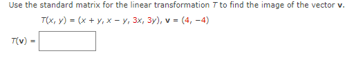 Use the standard matrix for the linear transformation T to find the image of the vector v.
T(x, y) = (x + y, x - y, 3x, 3y), v = (4, -4)
T(v) =
