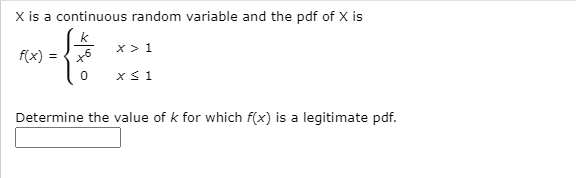 X is a continuous random variable and the pdf of X is
k
x> 1
f(x)
xS 1
Determine the value of k for which f(x) is a legitimate pdf.
