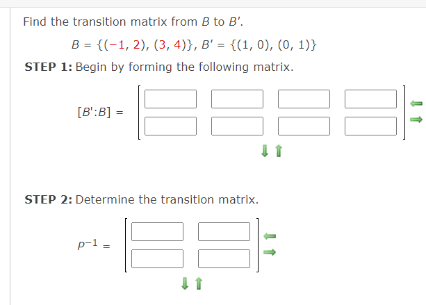 Find the transition matrix from B to B'.
B = {(-1, 2), (3, 4)}, B' = {(1, 0), (0, 1)}
STEP 1: Begin by forming the following matrix.
[B':B] =
STEP 2: Determine the transition matrix.
p-1 =

