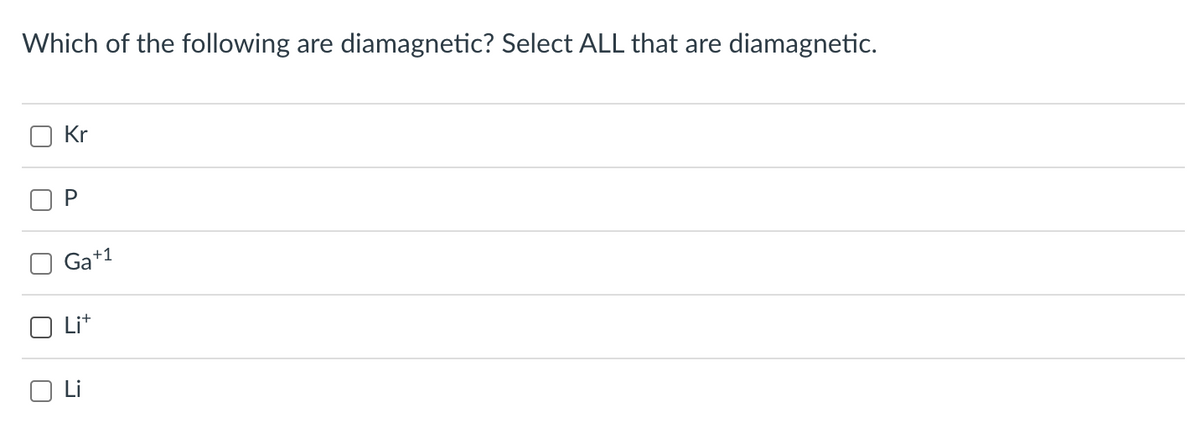 Which of the following are diamagnetic? Select ALL that are diamagnetic.
Kr
P
Ga+1
Lit