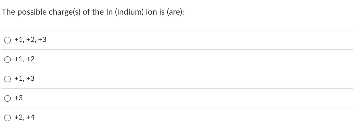 The possible charge(s) of the In (indium) ion is (are):
+1, +2, +3
+1, +2
+1, +3
+3
+2, +4