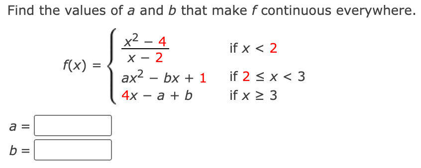 Find the values of a and b that make f continuous everywhere.
x² 4
X - 2
a
b =
f(x) =
ax² - bx + 1
4x = a + b
if x < 2
if 2 ≤ x < 3
if x ≥ 3